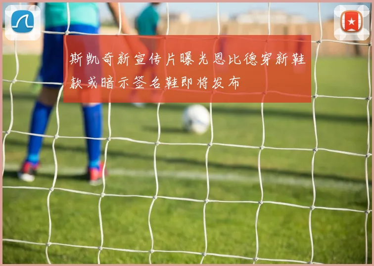 斯凯奇新宣传片曝光恩比德穿新鞋款或暗示签名鞋即将发布