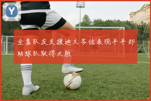 全靠队友支援迪文岑佐表现平平却助球队取得大胜