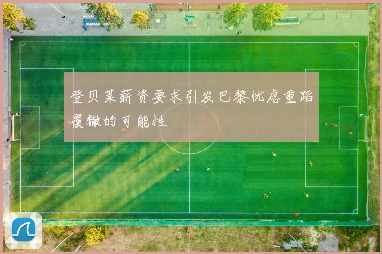 登贝莱薪资要求引发巴黎忧虑重蹈覆辙的可能性