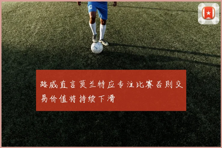 路威直言莫兰特应专注比赛否则交易价值将持续下滑
