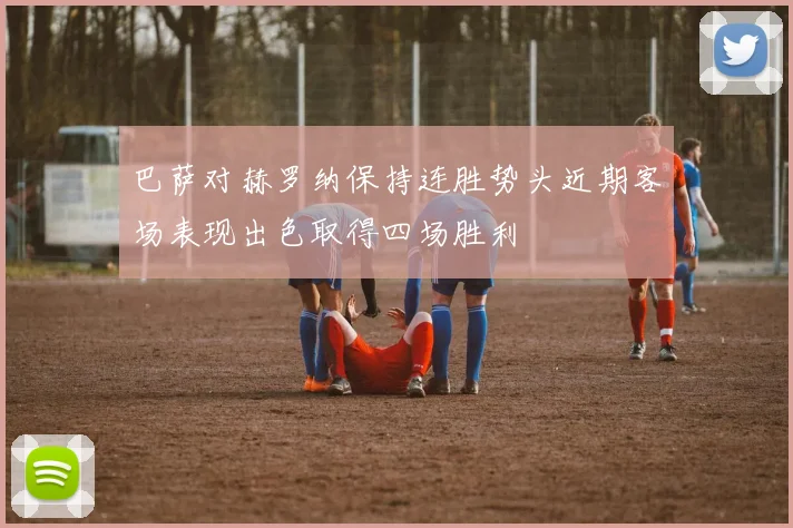 巴萨对赫罗纳保持连胜势头近期客场表现出色取得四场胜利