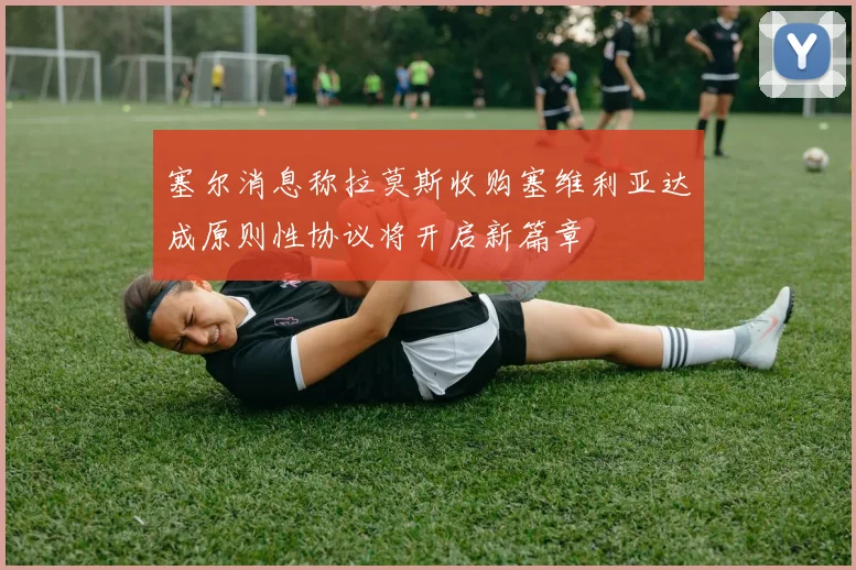 塞尔消息称拉莫斯收购塞维利亚达成原则性协议将开启新篇章
