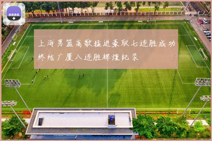 上海男篮高歌猛进豪取七连胜成功终结广厦八连胜辉煌纪录