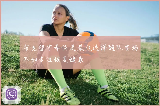 布克留守养伤是最佳选择随队客场不如专注恢复健康