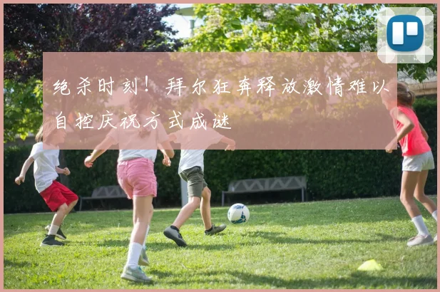 绝杀时刻！拜尔狂奔释放激情难以自控庆祝方式成谜