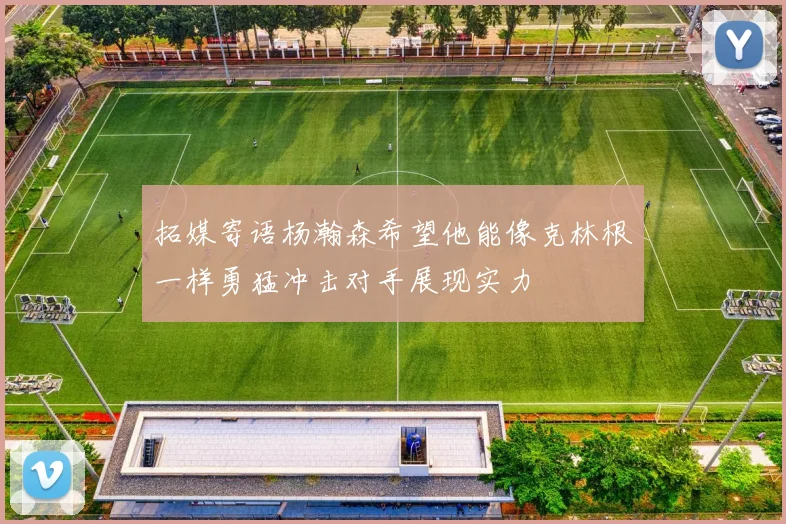 拓媒寄语杨瀚森希望他能像克林根一样勇猛冲击对手展现实力