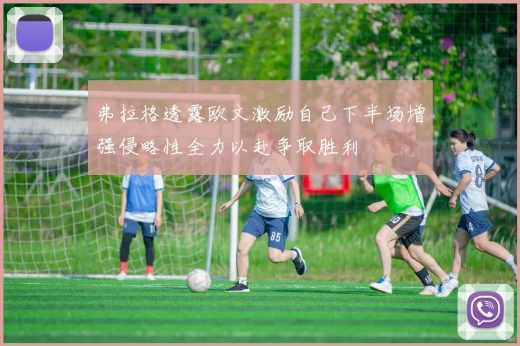 弗拉格透露欧文激励自己下半场增强侵略性全力以赴争取胜利