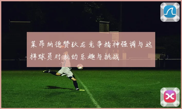 莱昂纳德赞狄龙竞争精神强调与这样球员对抗的乐趣与挑战