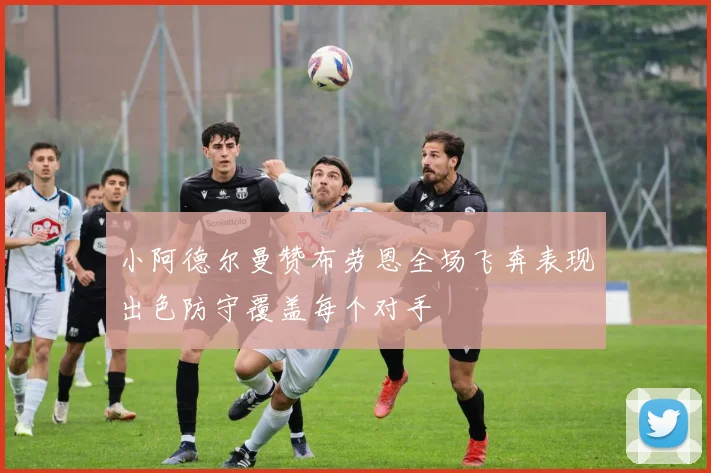 小阿德尔曼赞布劳恩全场飞奔表现出色防守覆盖每个对手