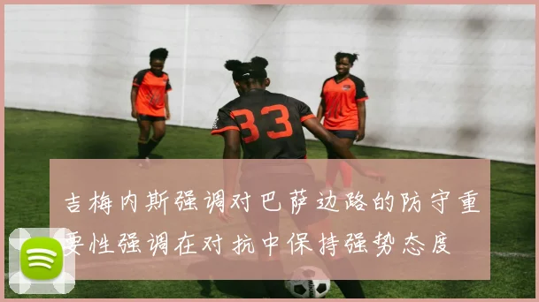 吉梅内斯强调对巴萨边路的防守重要性强调在对抗中保持强势态度