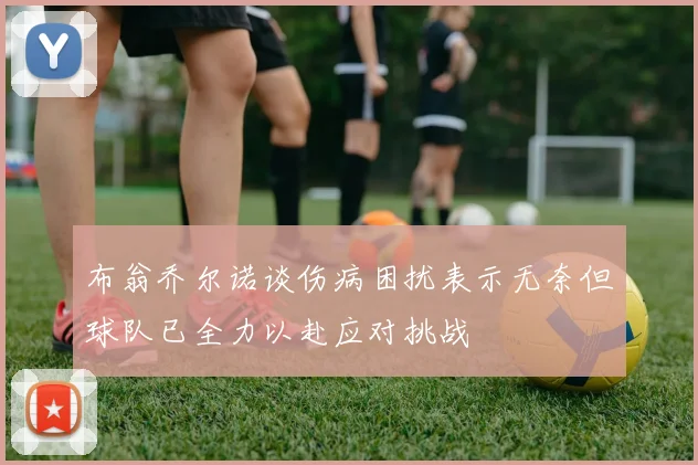 布翁乔尔诺谈伤病困扰表示无奈但球队已全力以赴应对挑战