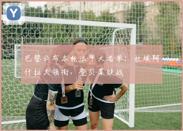 巴黎公布本轮法甲大名单：杜埃阿什拉夫领衔，登贝莱缺战