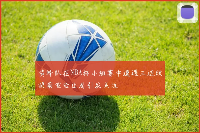 黄蜂队在NBA杯小组赛中遭遇三连败提前宣告出局引发关注