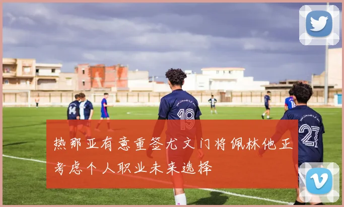 热那亚有意重签尤文门将佩林他正考虑个人职业未来选择