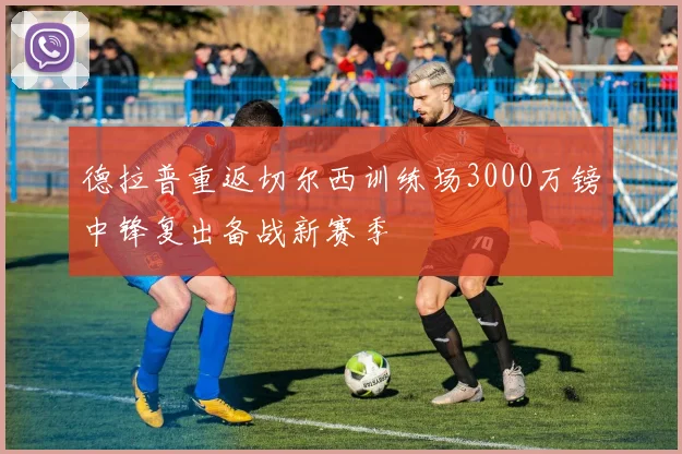 德拉普重返切尔西训练场3000万镑中锋复出备战新赛季