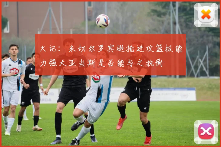 火记：米切尔罗宾逊抢进攻篮板能力强大亚当斯是否能与之抗衡