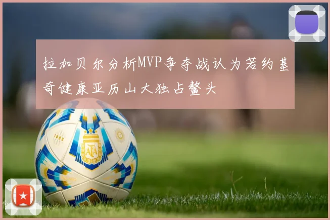 拉加贝尔分析MVP争夺战认为若约基奇健康亚历山大独占鳌头