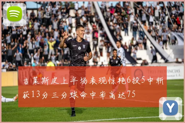 吉莱斯皮上半场表现惊艳6投5中斩获13分三分球命中率高达75