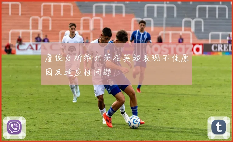詹俊分析维尔茨在英超表现不佳原因及适应性问题