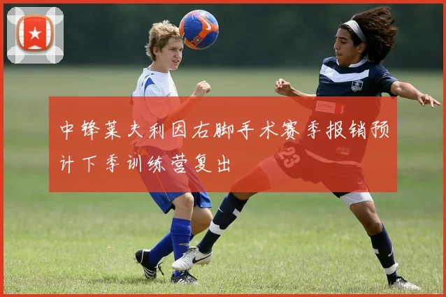 中锋莱夫利因右脚手术赛季报销预计下季训练营复出