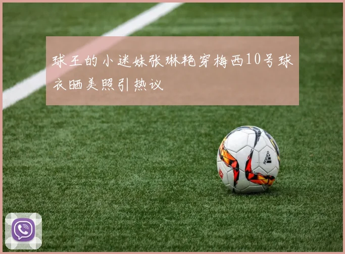 球王的小迷妹张琳艳穿梅西10号球衣晒美照引热议