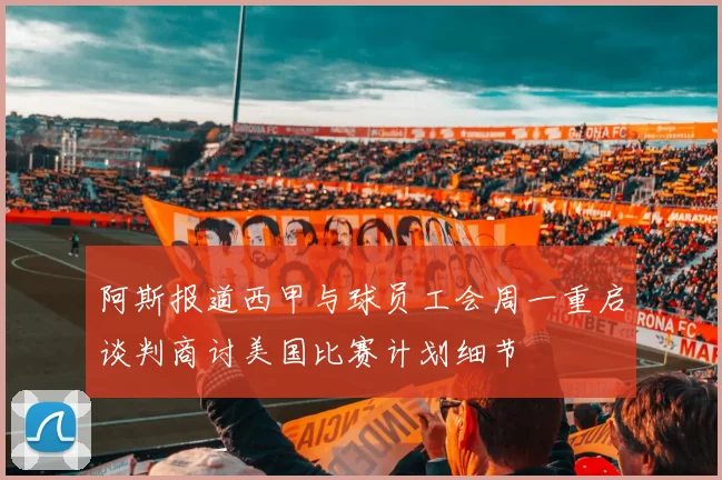 阿斯报道西甲与球员工会周一重启谈判商讨美国比赛计划细节