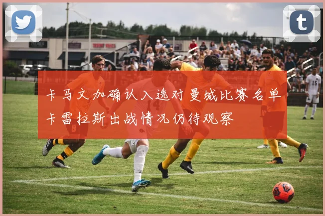 卡马文加确认入选对曼城比赛名单卡雷拉斯出战情况仍待观察