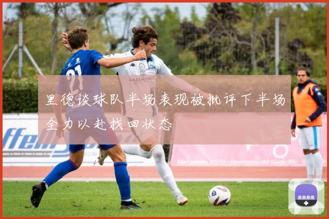 里德谈球队半场表现被批评下半场全力以赴找回状态