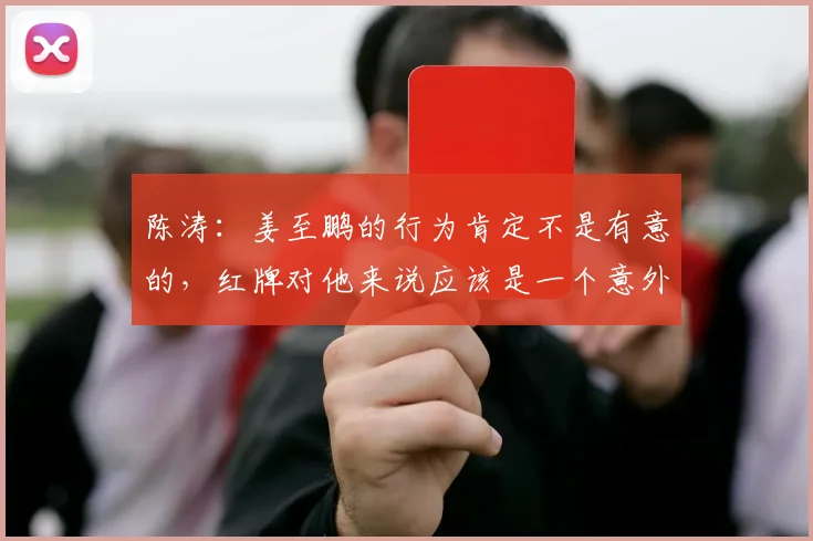 陈涛：姜至鹏的行为肯定不是有意的，红牌对他来说应该是一个意外