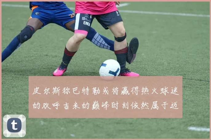 皮尔斯称巴特勒或将赢得热火球迷的欢呼吉米的巅峰时刻依然属于迈阿密