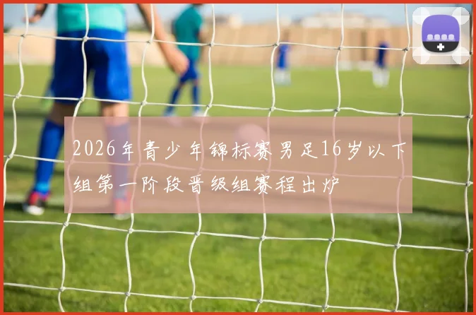 2026年青少年锦标赛男足16岁以下组第一阶段晋级组赛程出炉