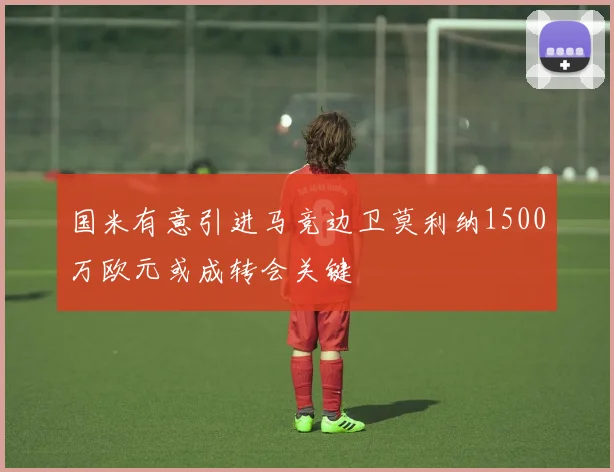 国米有意引进马竞边卫莫利纳1500万欧元或成转会关键