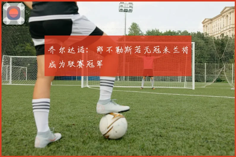 乔尔达诺：那不勒斯若无冠米兰将成为联赛冠军