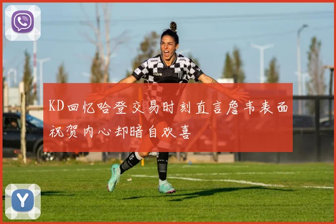KD回忆哈登交易时刻直言詹韦表面祝贺内心却暗自欢喜