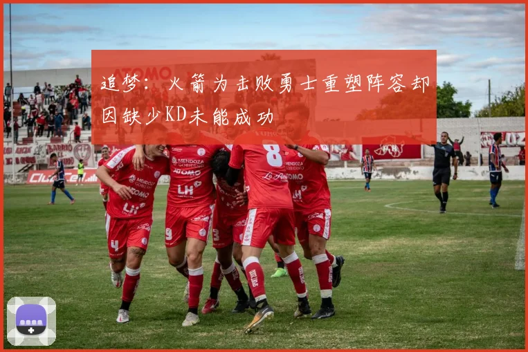 追梦：火箭为击败勇士重塑阵容却因缺少KD未能成功