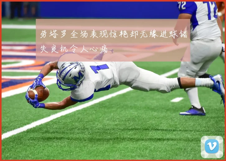 劳塔罗全场表现惊艳却无缘进球错失良机令人心痛