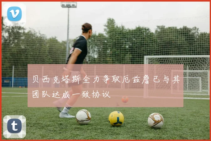 贝西克塔斯全力争取厄兹詹已与其团队达成一致协议