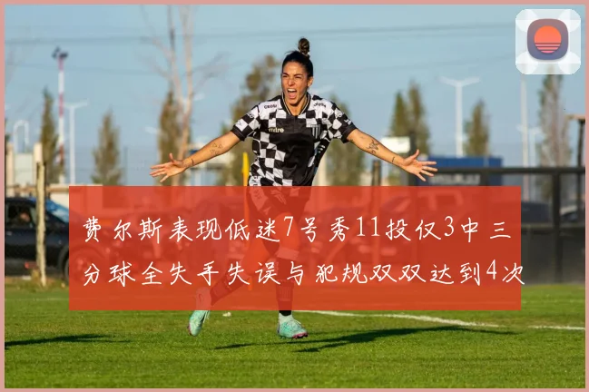 费尔斯表现低迷7号秀11投仅3中三分球全失手失误与犯规双双达到4次