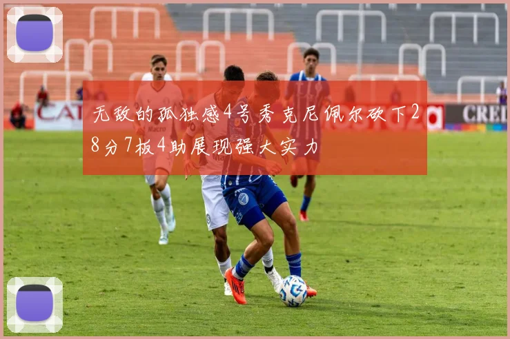 无敌的孤独感4号秀克尼佩尔砍下28分7板4助展现强大实力
