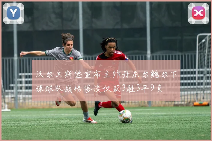 沃尔夫斯堡宣布主帅丹尼尔鲍尔下课球队战绩惨淡仅获3胜3平9负