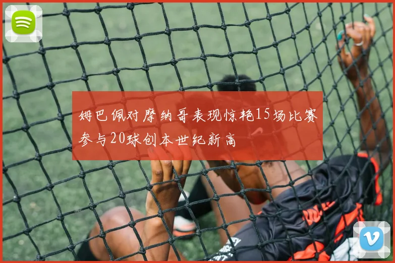 姆巴佩对摩纳哥表现惊艳15场比赛参与20球创本世纪新高