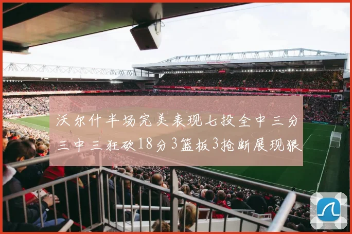沃尔什半场完美表现七投全中三分三中三狂砍18分3篮板3抢断展现狠人风范