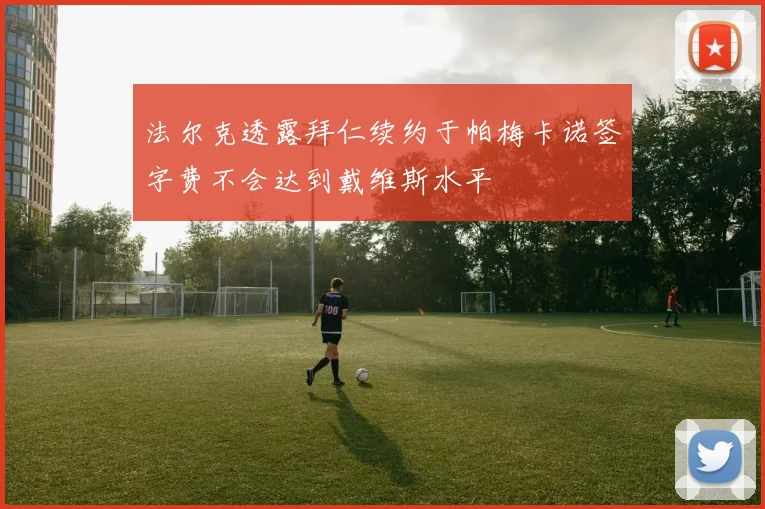 法尔克透露拜仁续约于帕梅卡诺签字费不会达到戴维斯水平