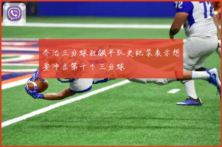 乔治三分球狂飙平队史纪录表示想要冲击第十个三分球