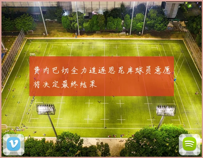费内巴切全力追逐恩昆库球员意愿将决定最终结果