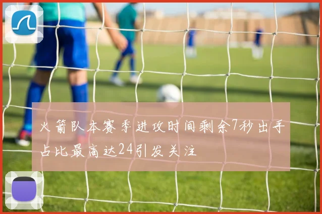 火箭队本赛季进攻时间剩余7秒出手占比最高达24引发关注