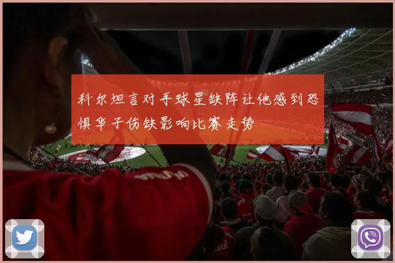 科尔坦言对手球星缺阵让他感到恐惧华子伤缺影响比赛走势