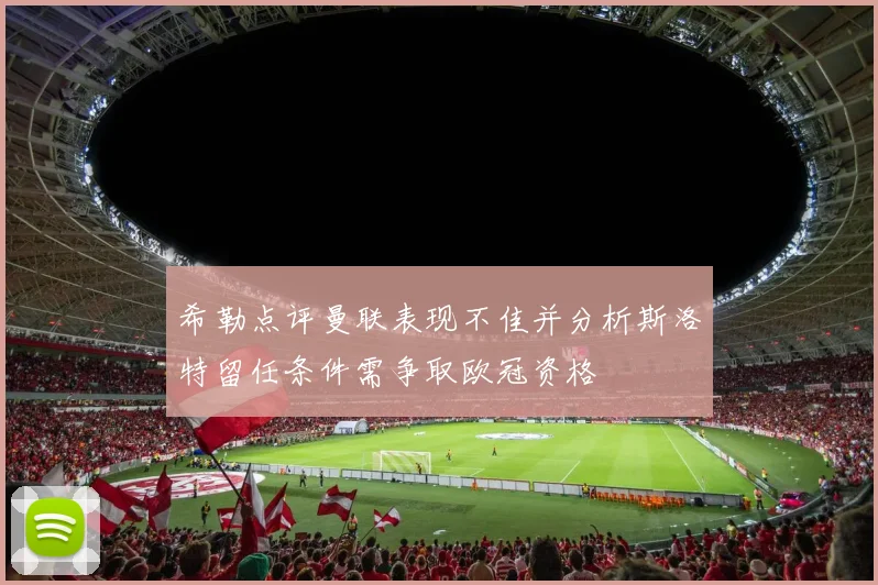 希勒点评曼联表现不佳并分析斯洛特留任条件需争取欧冠资格