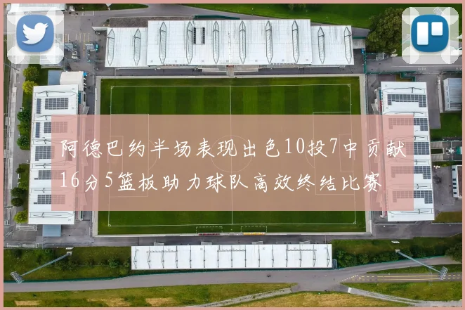 阿德巴约半场表现出色10投7中贡献16分5篮板助力球队高效终结比赛