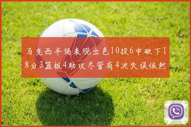 马克西半场表现出色10投6中砍下18分3篮板4助攻尽管有4次失误依然贡献良多